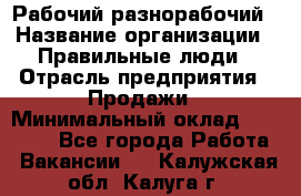 Рабочий-разнорабочий › Название организации ­ Правильные люди › Отрасль предприятия ­ Продажи › Минимальный оклад ­ 30 000 - Все города Работа » Вакансии   . Калужская обл.,Калуга г.